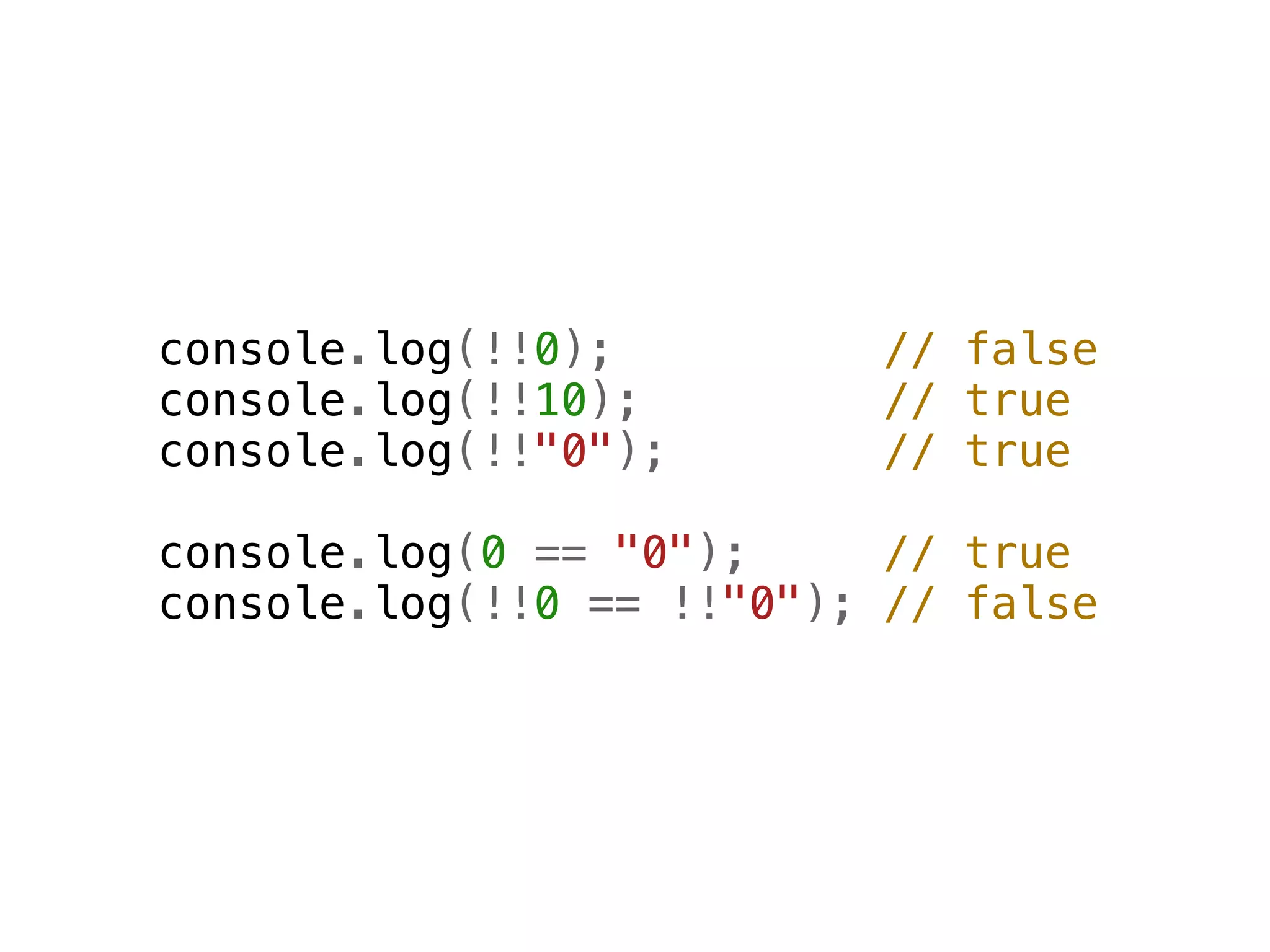 console.log(!!0);         // false
console.log(!!10);        // true
console.log(!!"0");       // true

console.log(0 == "0");     // true
console.log(!!0 == !!"0"); // false
 