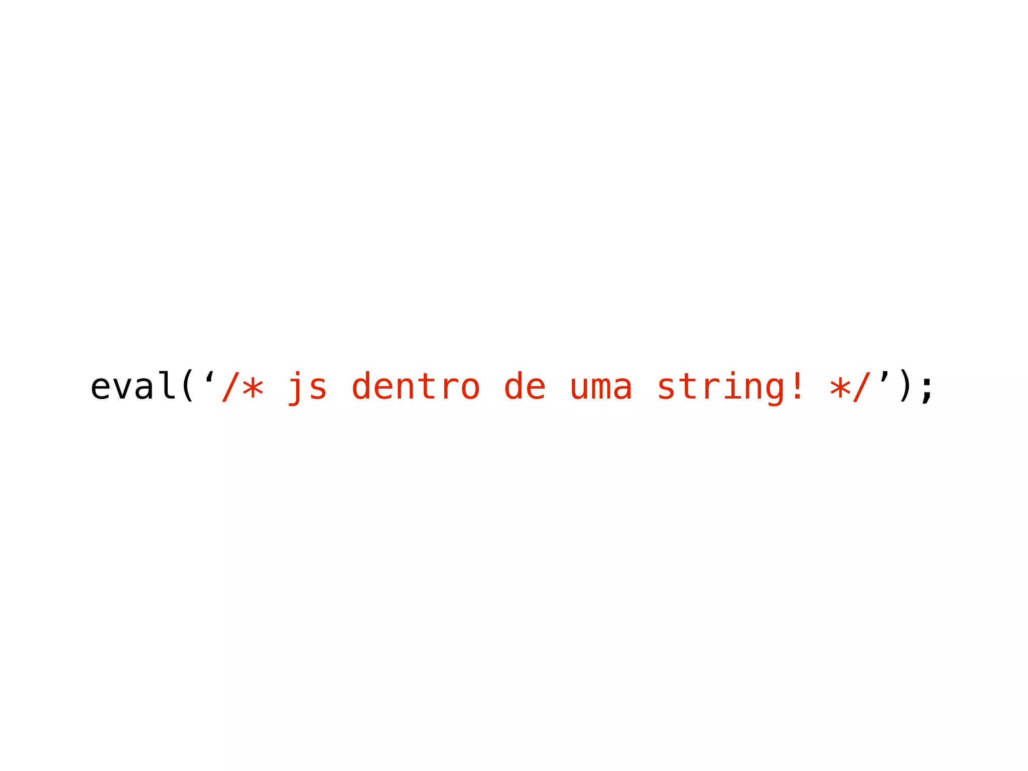 eval(‘/* js dentro de uma string! */’);
 