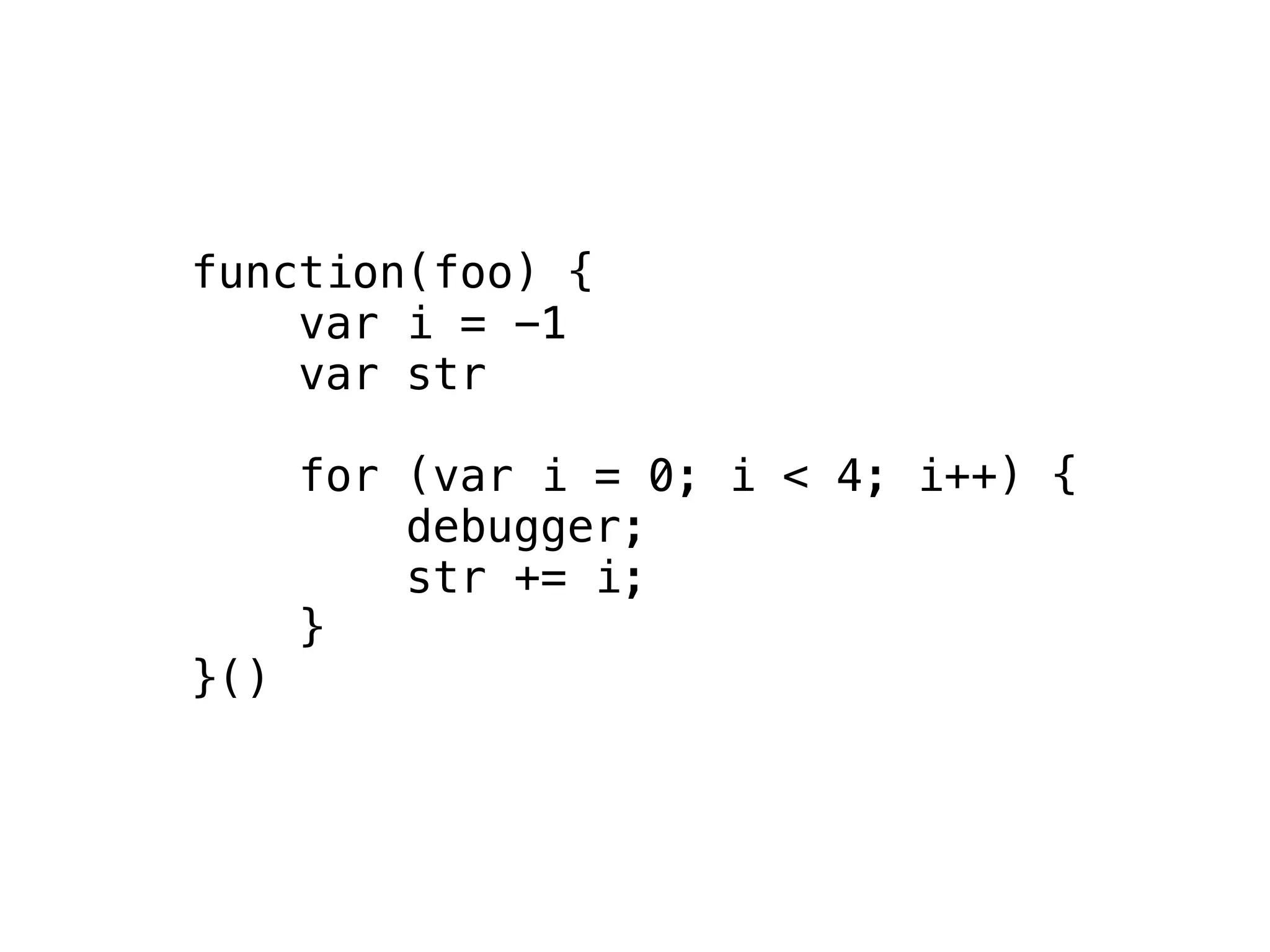 function(foo) {
    var i = -1
    var str

      for (var i = 0; i < 4; i++) {
          debugger;
          str += i;
      }
}()
 
