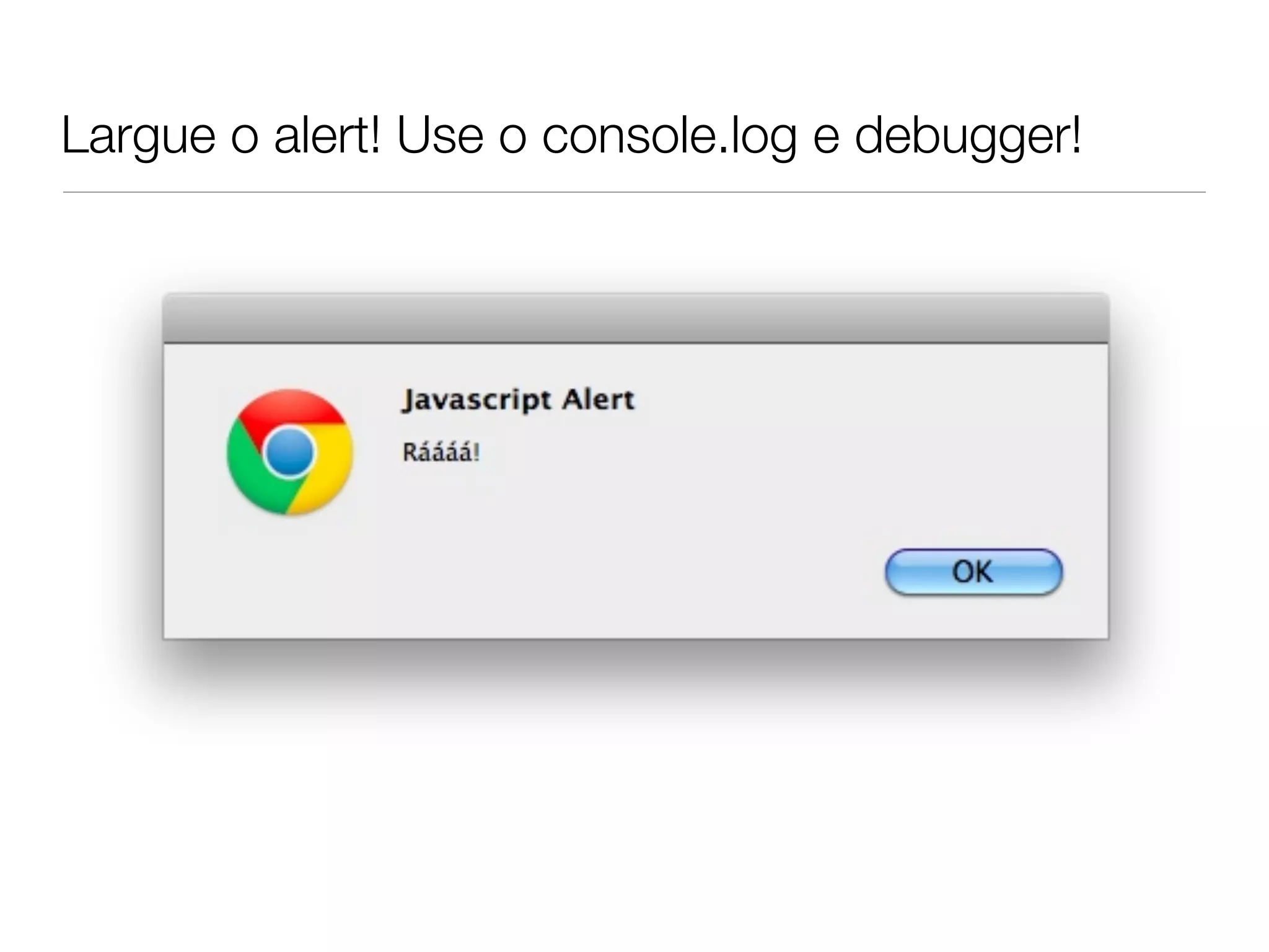 Largue o alert! Use o console.log e debugger!
 