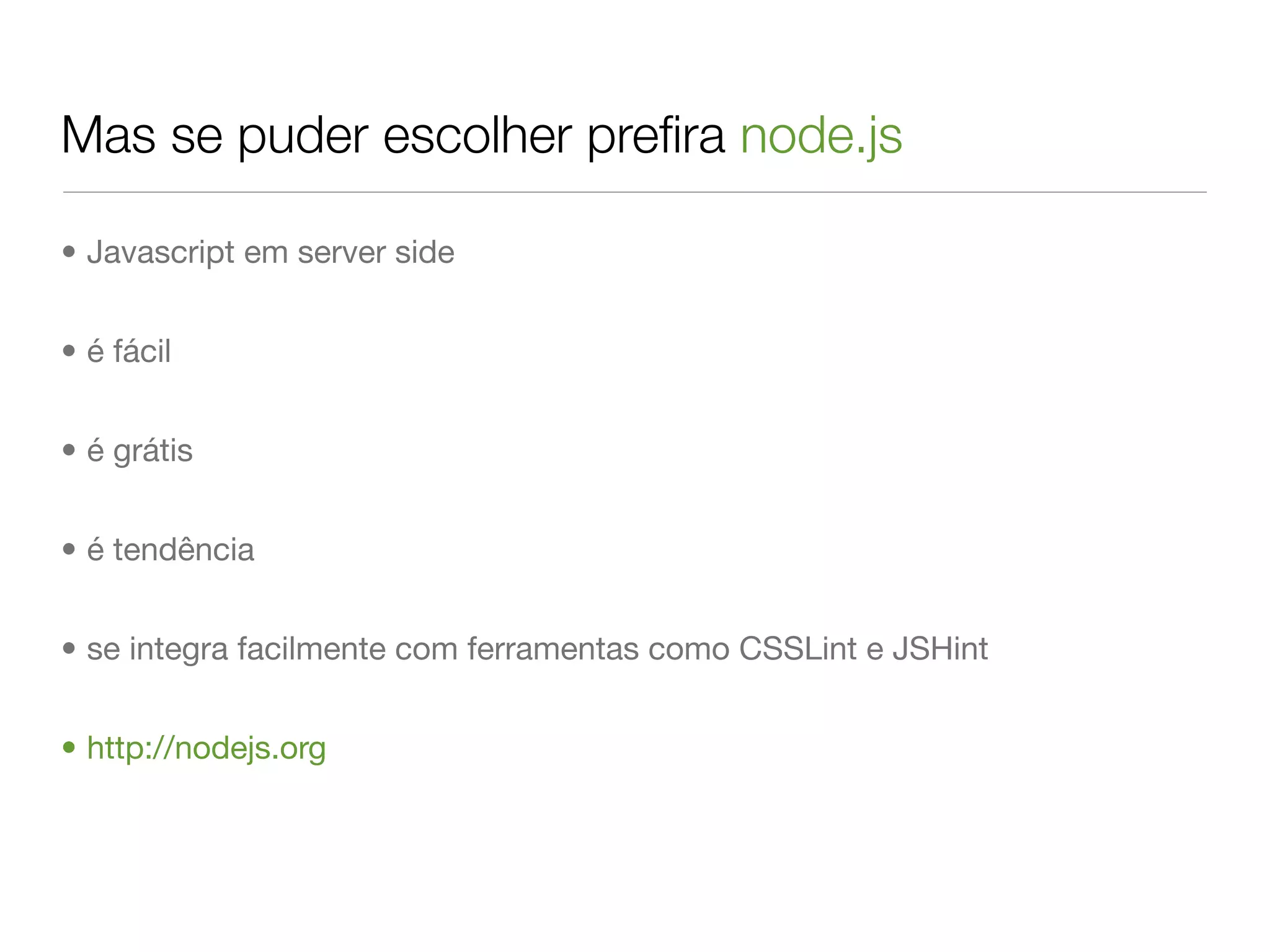 Mas se puder escolher preﬁra node.js

• Javascript em server side


• é fácil


• é grátis


• é tendência


• se integra facilmente com ferramentas como CSSLint e JSHint


• http://nodejs.org
 