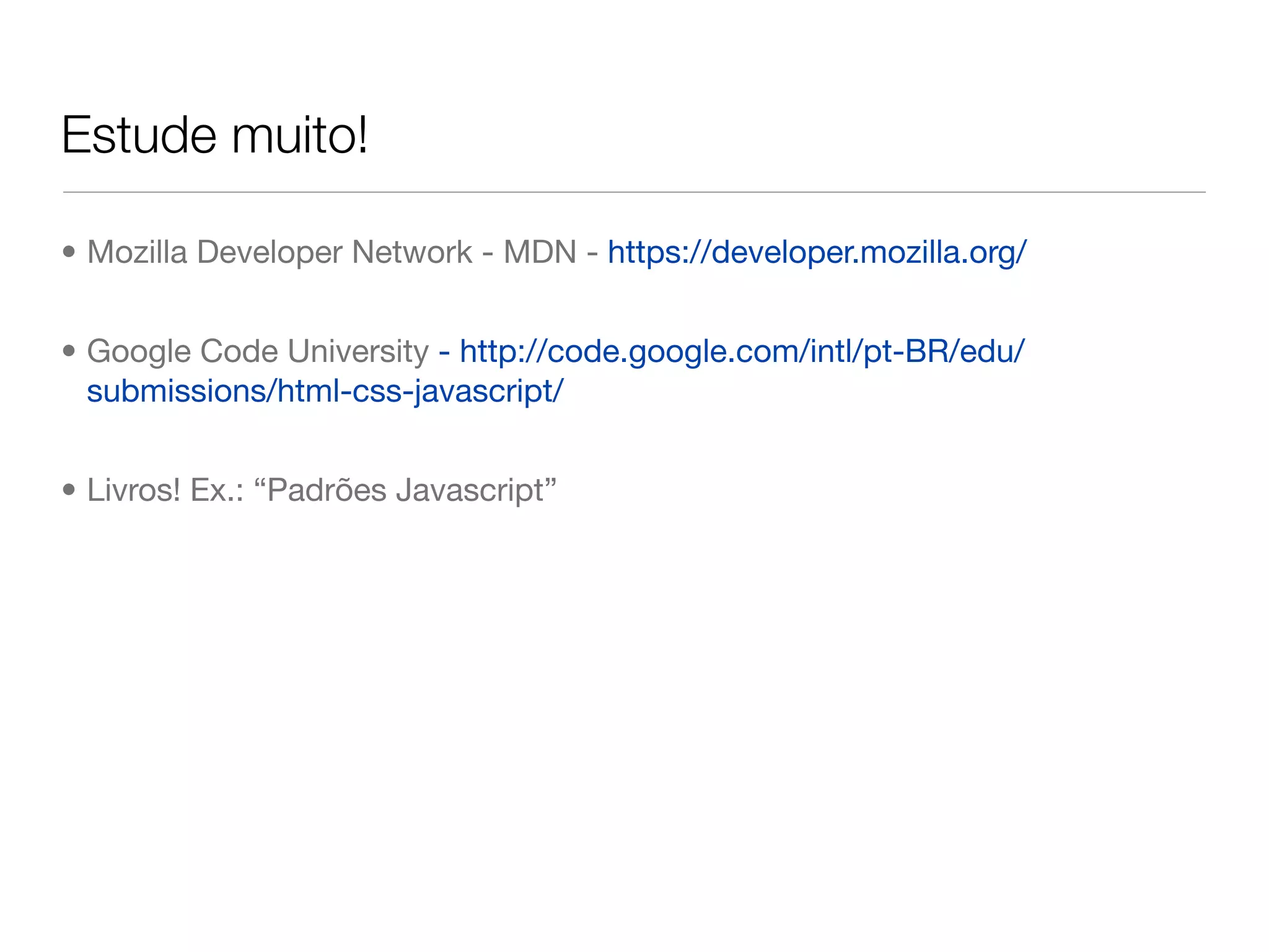 Estude muito!

• Mozilla Developer Network - MDN - https://developer.mozilla.org/


• Google Code University - http://code.google.com/intl/pt-BR/edu/
  submissions/html-css-javascript/


• Livros! Ex.: “Padrões Javascript”
 