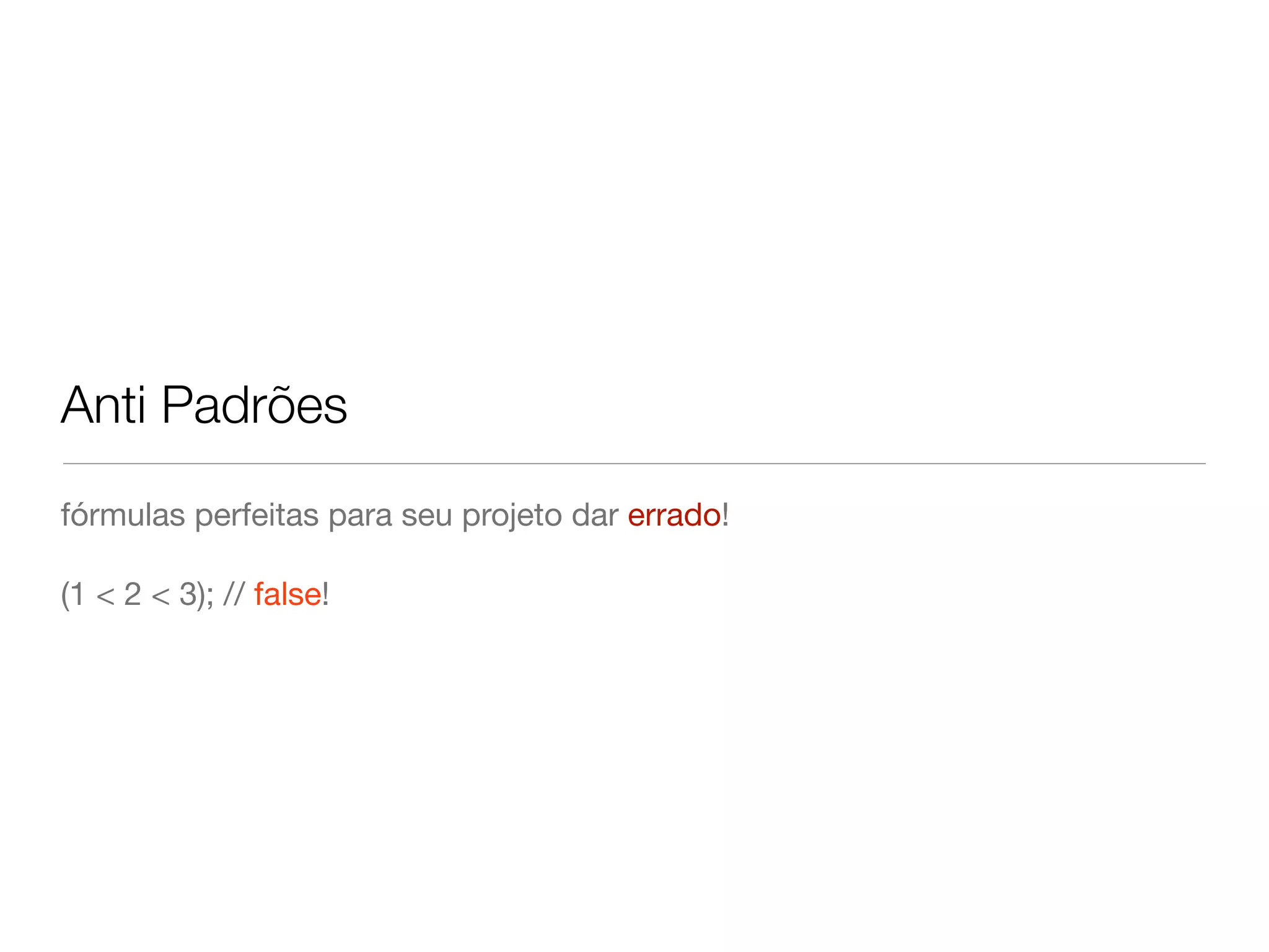 Anti Padrões
fórmulas perfeitas para seu projeto dar errado!

(1 < 2 < 3); // false!
 