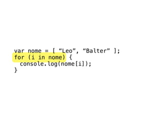 var nome = [ “Leo”, “Balter” ];
for (i in nome) {
  console.log(nome[i]);
}
 