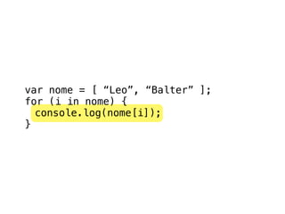 var nome = [ “Leo”, “Balter” ];
for (i in nome) {
  console.log(nome[i]);
}
 