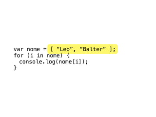 var nome = [ “Leo”, “Balter” ];
for (i in nome) {
  console.log(nome[i]);
}
 