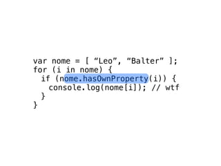 var nome = [ “Leo”, “Balter” ];
for (i in nome) {
  if (nome.hasOwnProperty(i)) {
    console.log(nome[i]); // wtf
  }
}
 