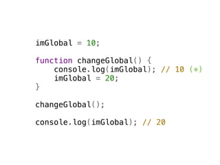 imGlobal = 10;

function changeGlobal() {
    console.log(imGlobal); // 10 (*)
    imGlobal = 20;
}

changeGlobal();

console.log(imGlobal); // 20
 