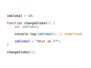 imGlobal = 10;

function changeGlobal() {
    var imGlobal;

    console.log(imGlobal); // undefined  
    
    imGlobal = "What am I?";
}

changeGlobal();
 