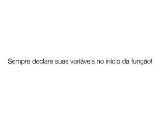 Sempre declare suas variáveis no início da função!
 