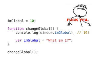 imGlobal = 10;

function changeGlobal() {
    console.log(window.imGlobal); // 10! 
                                         
    
    var imGlobal = "What am I?";
}

changeGlobal();
 