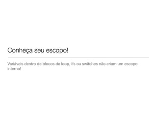 Conheça seu escopo!
Variáveis dentro de blocos de loop, ifs ou switches não criam um escopo
interno!
 