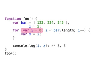function foo() {
    var bar = [ 123, 234, 345 ],
            x = 5;
    for (var i = 0; i < bar.length; i++) {
        var x = i;
    }
    
    console.log(i, x); // 3, 3
}
foo();
 
