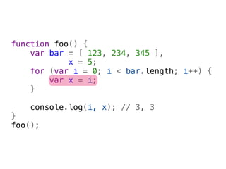 function foo() {
    var bar = [ 123, 234, 345 ],
            x = 5;
    for (var i = 0; i < bar.length; i++) {
        var x = i;
    }
    
    console.log(i, x); // 3, 3
}
foo();
 