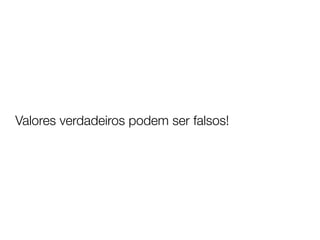 Valores verdadeiros podem ser falsos!
 