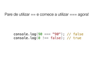 Pare de utilizar == e comece a utilizar === agora!



     console.log(90 === "90"); // false
     console.log(0 !== false); // true
 
