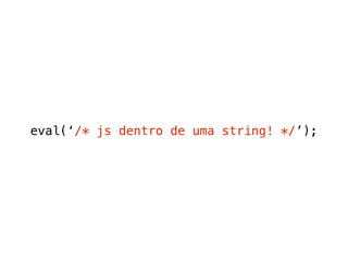 eval(‘/* js dentro de uma string! */’);
 