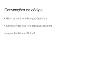 Convenções de código

• JSLint se você for o Douglas Crockford


• JSHint se você não for o Douglas Crockford


• e agora também o CSSLint!
 