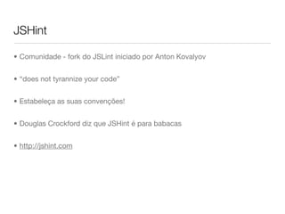 JSHint

• Comunidade - fork do JSLint iniciado por Anton Kovalyov


• “does not tyrannize your code”


• Estabeleça as suas convenções!


• Douglas Crockford diz que JSHint é para babacas


• http://jshint.com
 