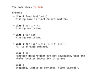 The code check failed.

Errors:
• Line 1 function(foo) {
  Missing name in function declaration.

• Line 2 var i = -1
  Missing semicolon.

• Line 3 var str
  Missing semicolon.

• Line 5 for (var i = 0; i < 4; i++) {
  'i' is already defined.

• Line 9 }()
  Function declarations are not invocable. Wrap the
  whole function invocation in parens.

• Line 9
  Stopping, unable to continue. (100% scanned).
 