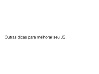 Outras dicas para melhorar seu JS
 