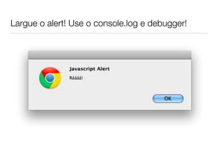 Largue o alert! Use o console.log e debugger!
 
