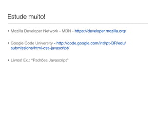Estude muito!

• Mozilla Developer Network - MDN - https://developer.mozilla.org/


• Google Code University - http://code.google.com/intl/pt-BR/edu/
  submissions/html-css-javascript/


• Livros! Ex.: “Padrões Javascript”
 