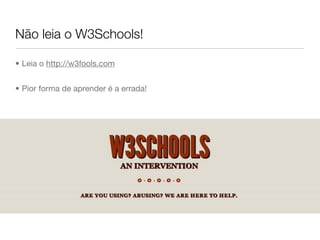 Não leia o W3Schools!

• Leia o http://w3fools.com


• Pior forma de aprender é a errada!
 