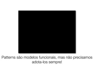 Patterns são modelos funcionais, mas não precisamos
                adota-los sempre!
 