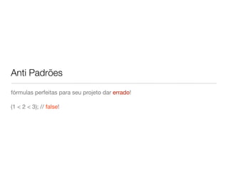 Anti Padrões
fórmulas perfeitas para seu projeto dar errado!

(1 < 2 < 3); // false!
 
