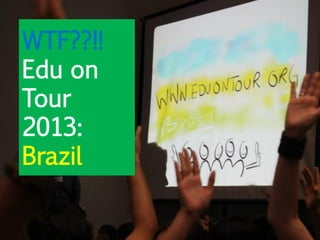 WTF??!!
Edu on
Tour
2013:
Brazil
 