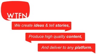 And deliver to any platform.
Produce high quality content,
We create ideas & tell stories,
 