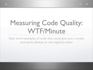 Measuring Code Quality:
WTF/Minute
Real word examples of code that could give you a stroke
and some advices to not replicate them
 