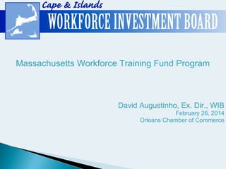 Massachusetts Workforce Training Fund Program

David Augustinho, Ex. Dir., WIB

February 26, 2014
Orleans Chamber of Commerce

 