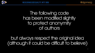 Leganés!
6-7 Febrero 2014

Measuring Code Quality: WTF/min

@dgomezg

The following code
has been modified slightly
to protect anonymity
of authors
!

but always respect the original idea
(although it could be difficult to believe)
9

 