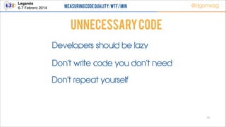 Leganés!
6-7 Febrero 2014

Measuring Code Quality: WTF/min

@dgomezg

UnNecessary code
Developers should be lazy
Don’t write code you don’t need
Don’t repeat yourself

24

 