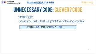 Leganés!
6-7 Febrero 2014

Measuring Code Quality: WTF/min

@dgomezg

UnNecessary code: Clever? Code
Challenge:
Could you tell what will print the following code?
  

  

System.out.println(DOS  *  TRES);

28

 