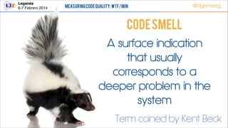 Leganés!
6-7 Febrero 2014

Measuring Code Quality: WTF/min

@dgomezg

CODE SMELL
A surface indication
that usually
corresponds to a
deeper problem in the
system
Term coined by Kent Beck
5

 