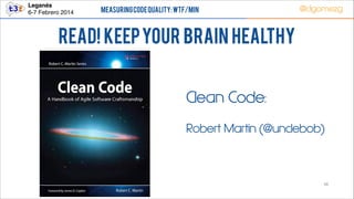 Leganés!
6-7 Febrero 2014

Measuring Code Quality: WTF/min

@dgomezg

Read! Keep your brain healthy
Clean Code:
Robert Martin (@unclebob)

48

 