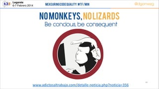 Leganés!
6-7 Febrero 2014

Measuring Code Quality: WTF/min

@dgomezg

No Monkeys, No Lizards
Be concious, be consequent

www.adictosaltrabajo.com/detalle-­‐noticia.php?noticia=356

49

 