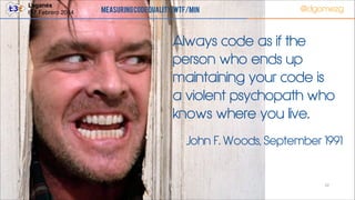 Leganés!
6-7 Febrero 2014

Measuring Code Quality: WTF/min

@dgomezg

Always code as if the
person who ends up
maintaining your code is
a violent psychopath who
knows where you live.
John F. Woods, September 1991

52

 