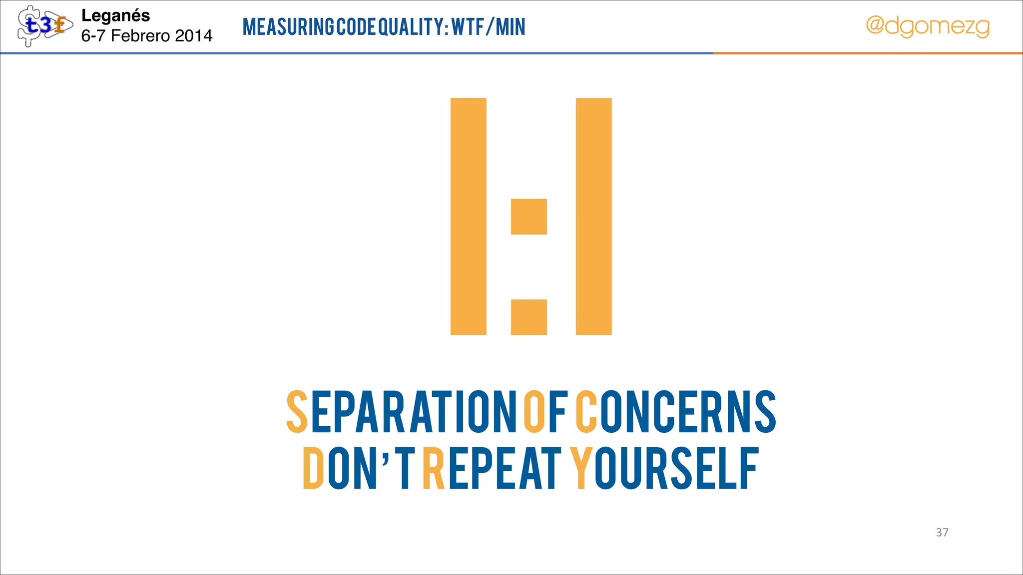 Leganés!
6-7 Febrero 2014

Measuring Code Quality: WTF/min

I:I

@dgomezg

!
!
!
!
!

SEPARATION OF CONCERNS
DON’T REPEAT YOURSELF
37

 