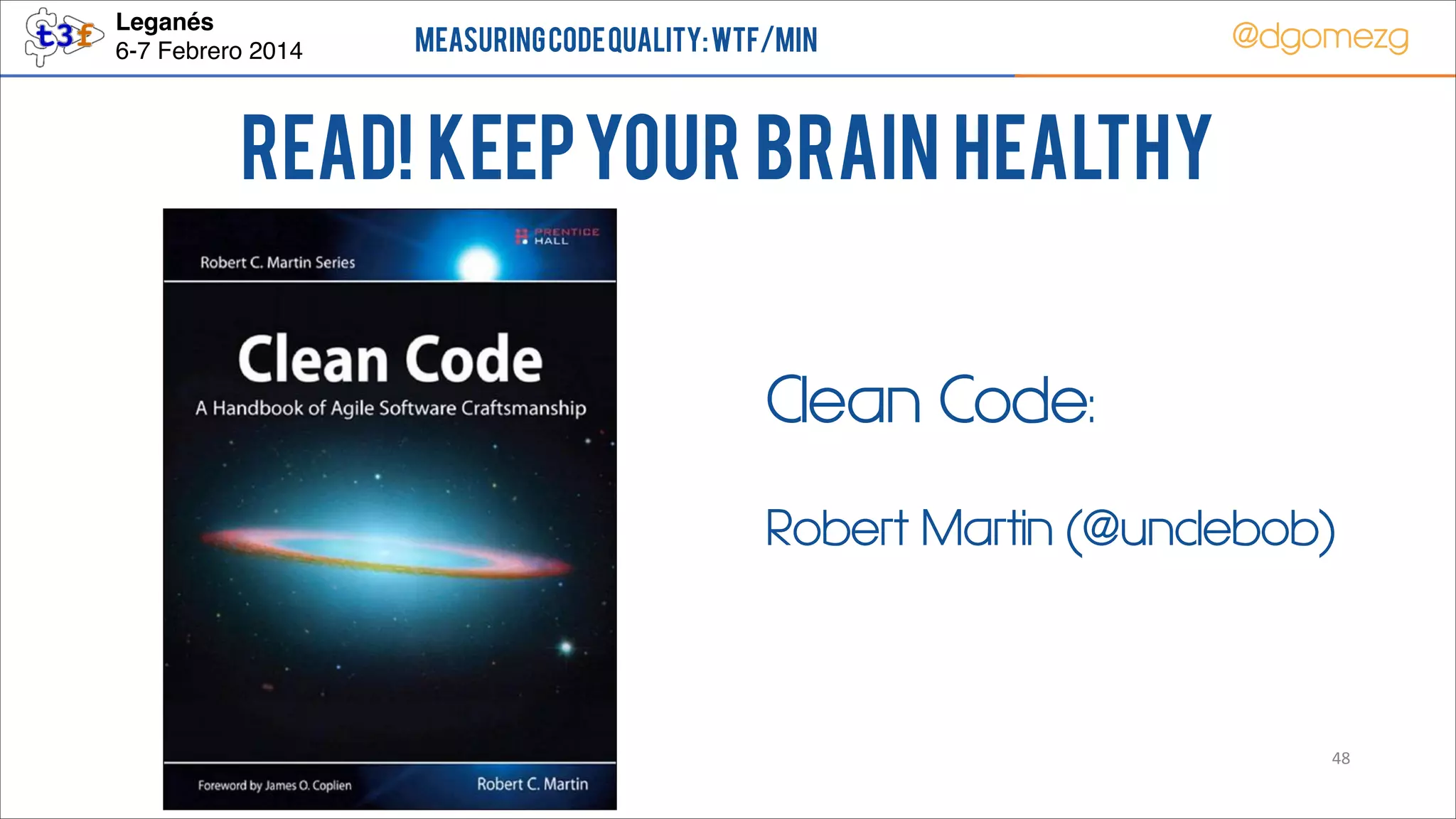 Leganés!
6-7 Febrero 2014

Measuring Code Quality: WTF/min

@dgomezg

Read! Keep your brain healthy
Clean Code:
Robert Martin (@unclebob)

48

 