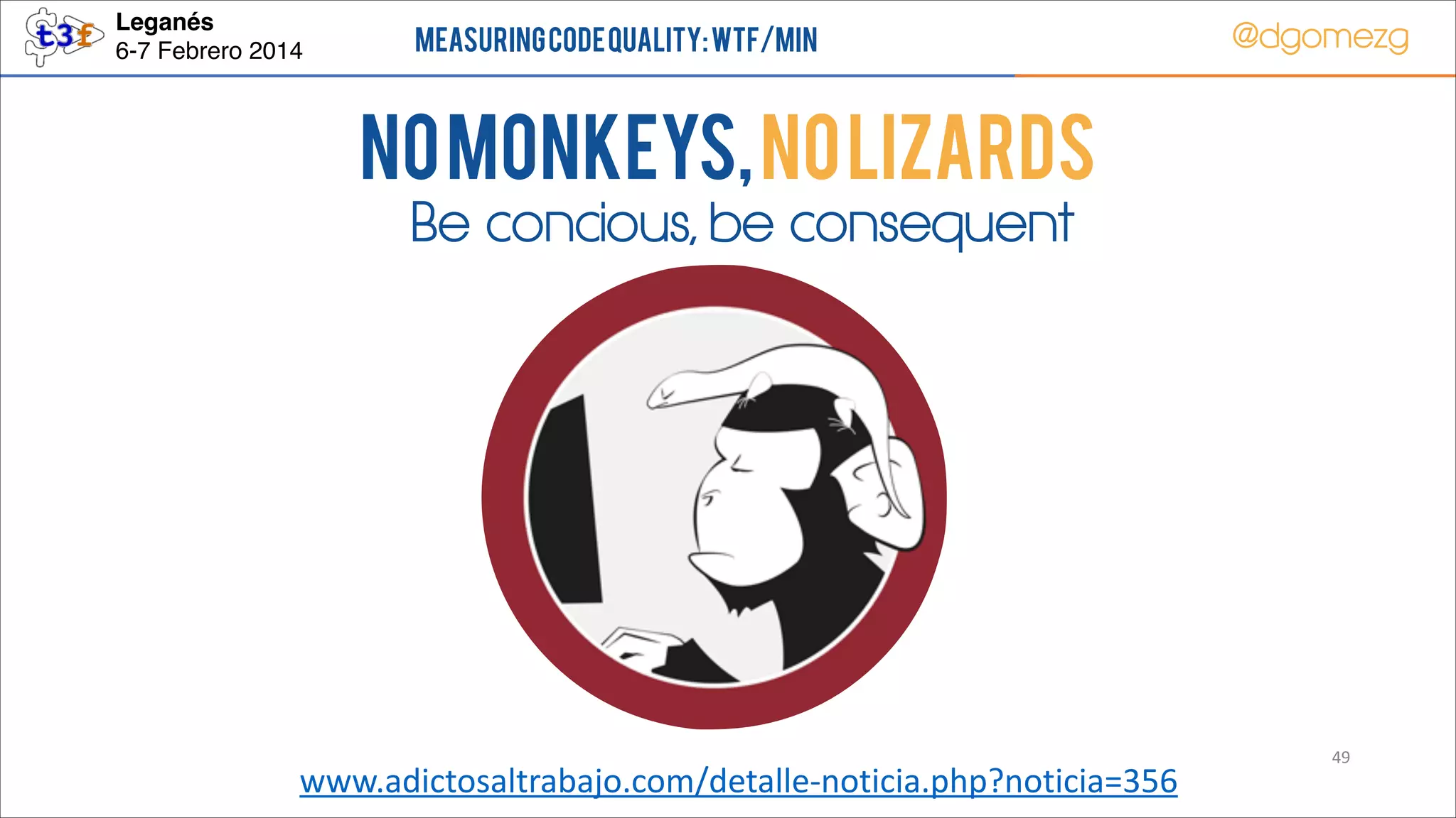 Leganés!
6-7 Febrero 2014

Measuring Code Quality: WTF/min

@dgomezg

No Monkeys, No Lizards
Be concious, be consequent

www.adictosaltrabajo.com/detalle-­‐noticia.php?noticia=356

49

 
