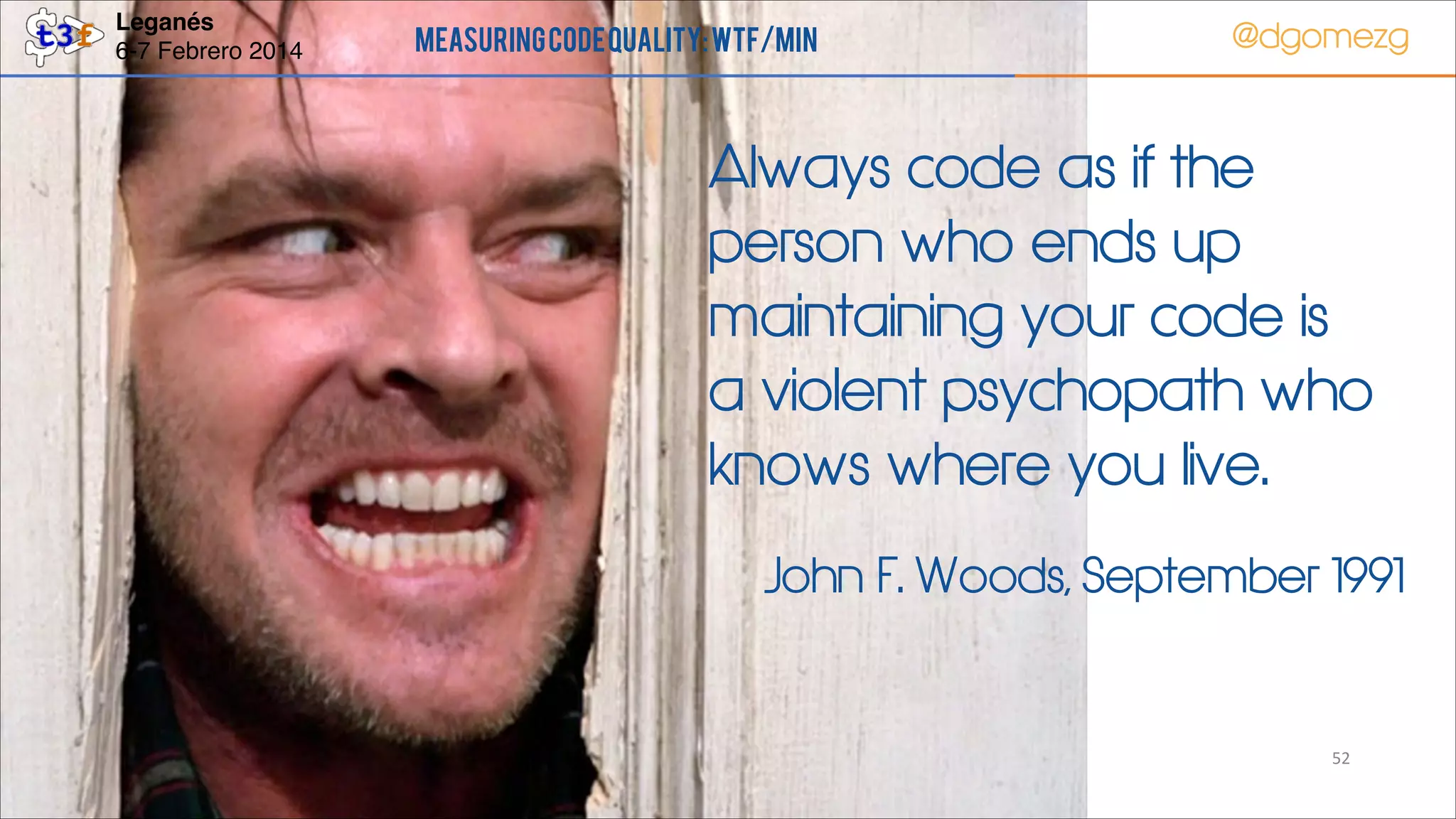 Leganés!
6-7 Febrero 2014

Measuring Code Quality: WTF/min

@dgomezg

Always code as if the
person who ends up
maintaining your code is
a violent psychopath who
knows where you live.
John F. Woods, September 1991

52

 