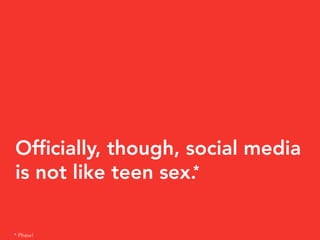 Ofﬁcially, though, social media
is not like teen sex.
                    *



* Phew!
 