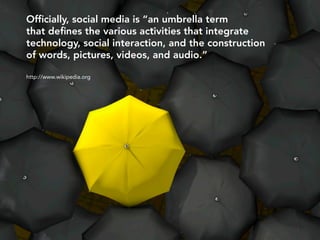 Ofﬁcially, social media is “an umbrella term
that deﬁnes the various activities that integrate
technology, social interaction, and the construction
of words, pictures, videos, and audio.”

http://www.wikipedia.org
 