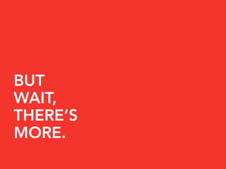 BUT
WAIT,
THERE’S
MORE.
 