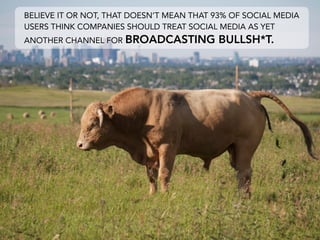 BELIEVE IT OR NOT, THAT DOESN’T MEAN THAT 93% OF SOCIAL MEDIA
USERS THINK COMPANIES SHOULD TREAT SOCIAL MEDIA AS YET
ANOTHER CHANNEL FOR BROADCASTING           BULLSH*T.
 