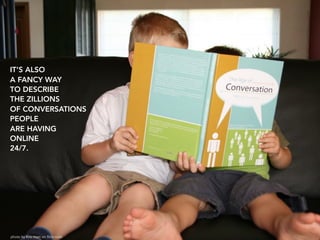IT’S ALSO
A FANCY WAY
TO DESCRIBE
THE ZILLIONS
OF CONVERSATIONS
PEOPLE
ARE HAVING
ONLINE
24/7.




photo by Kris Hoet on flickr.com
 